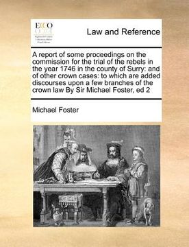 portada a report of some proceedings on the commission for the trial of the rebels in the year 1746 in the county of surry: and of other crown cases: to whi (en Inglés)