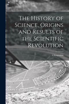 portada The History of Science, Origins and Results of the Scientific Revolution; a Symposium (en Inglés)