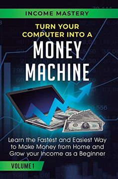 portada Turn Your Computer Into a Money Machine: Learn the Fastest and Easiest way to Make Money From Home and Grow Your Income as a Beginner Volume 1 (en Inglés)