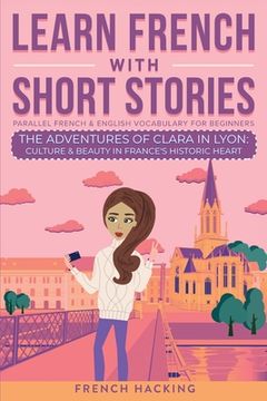 portada Learn French With Short Stories - Parallel French & English Vocabulary for Beginners. The Adventures of Clara in Lyon: Culture & Beauty in France's Hi