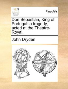 portada don sebastian, king of portugal: a tragedy, acted at the theatre-royal. (en Inglés)