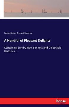 portada A Handful of Pleasant Delights: Containing Sundry New Sonnets and Delectable Histories ... (en Inglés)