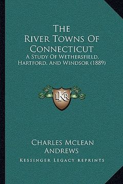 portada the river towns of connecticut: a study of wethersfield, hartford, and windsor (1889) (in English)