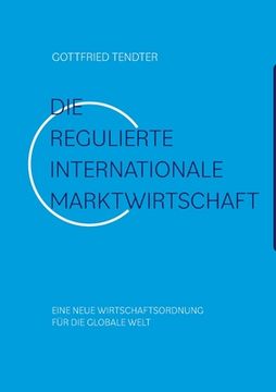portada Die 'Regulierte internationale Marktwirtschaft': Eine neue Wirtschaftsordnung für die globale Welt (en Alemán)