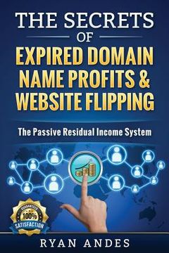 portada The Secrets of Expired Domain Names and Website Flipping: Work at home with 30+ ways to generate PASSIVE INCOME! (en Inglés)
