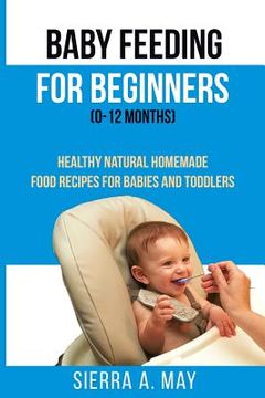 portada Baby Feeding For Beginners (0-12 Months): Healthy Natural Homemade Food Recipes For Babies And Toddlers (en Inglés)