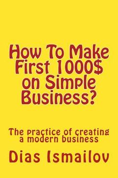 portada How To Make First 1000 $ on Simple Business?: The practice of creating a modern business (en Inglés)