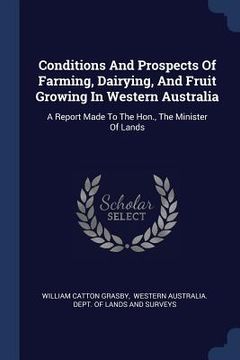 portada Conditions And Prospects Of Farming, Dairying, And Fruit Growing In Western Australia: A Report Made To The Hon., The Minister Of Lands (en Inglés)