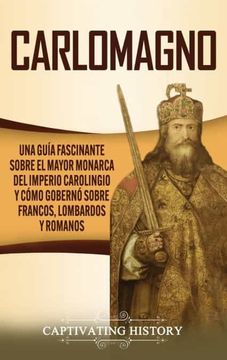 portada Carlomagno: Una Guía Fascinante Sobre el Mayor Monarca del Imperio Carolingio y Cómo Gobernó Sobre Francos, Lombardos y Romanos
