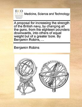 portada a proposal for increasing the strength of the british navy, by changing all the guns, from the eighteen pounders downwards, into others of equal wei (en Inglés)