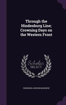 portada Through the Hindenburg Line; Crowning Days on the Western Front (en Inglés)