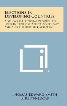 portada Elections in Developing Countries: A Study of Electoral Procedures Used in Tropical Africa, Southeast Asia and the British Caribbean