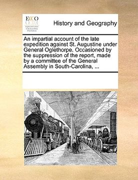 portada an impartial account of the late expedition against st. augustine under general oglethorpe. occasioned by the suppression of the report, made by a co (en Inglés)