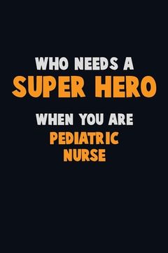 portada Who Need A SUPER HERO, When You Are pediatric nurse: 6X9 Career Pride 120 pages Writing Notebooks (en Inglés)