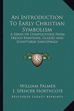portada an introduction to early christian symbolism: a series of compositions from fresco paintings, glasses and sculptured sarcophagi (en Inglés)