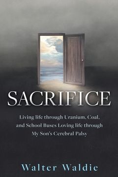 portada Sacrifice: Living life through Uranium, Coal, and School Buses Loving life through My Son's Cerebral Palsy (en Inglés)