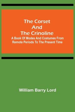 portada The Corset and the Crinoline; A Book of Modes and Costumes from Remote Periods to the Present Time 