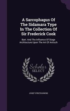 portada A Sarcophagus Of The Sidamara Type In The Collection Of Sir Frederick Cook: Bart. And The Influence Of Stage Architecture Upon The Art Of Antioch (en Inglés)