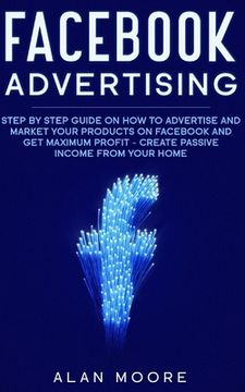 portada Facebook Advertising: Step by Step Guide on How to Advertise and Market Your Products on Facebook and Get Maximum Profit - Create Passive in (en Inglés)