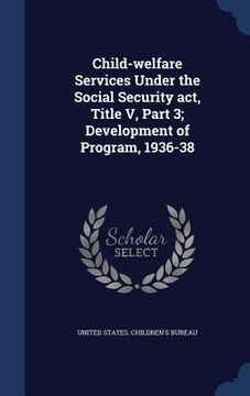 portada Child-welfare Services Under the Social Security act, Title V, Part 3; Development of Program, 1936-38 (in English)