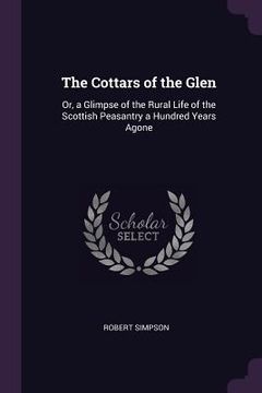 portada The Cottars of the Glen: Or, a Glimpse of the Rural Life of the Scottish Peasantry a Hundred Years Agone (en Inglés)