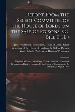 portada Report, From the Select Committee of the House of Lords on the Sale of Poisons, &c. Bill (H. L.); Together With the Proceedings of the Committee, Minu