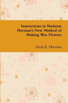 portada Instructions in Madame Herman's New Method of Making Wax Flowers (en Inglés)