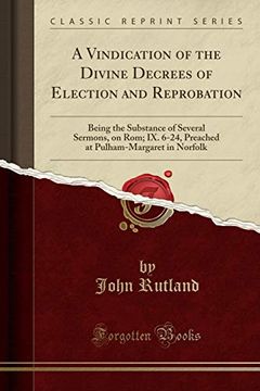 portada A Vindication of the Divine Decrees of Election and Reprobation: Being the Substance of Several Sermons, on Rom; Ix. 6-24, Preached at Pulham-Margaret in Norfolk (Classic Reprint) (en Inglés)