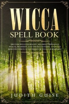 portada Wicca Spell Book: Discover Spells for Healing, Wellbeing, Abundance, Wealth, Prosperity, Love and Relationships. A New and Improved Vers