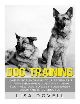 portada Dog Training: Love is Not Enough: Your Beginner's Comprehensive Guide On Training Your New Dog to Obey Your Every Command in 20 minu (en Inglés)