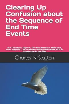 portada Clearing Up Confusion about the Sequence of End Time Events: The Tribulation, Rapture, Two Resurrections, Millennium, Final Judgment, Life in Heaven a (in English)