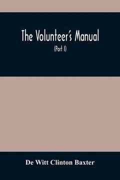 portada The Volunteer'S Manual: Containing Full Instructions For The Recruit, In The Schools Of The Soldier And Squad, With One Hundred Illustrations (en Inglés)