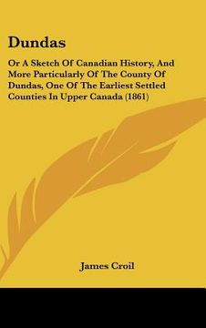 portada dundas: or a sketch of canadian history, and more particularly of the county of dundas, one of the earliest settled counties i (en Inglés)