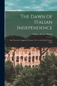 portada The Dawn of Italian Independence: Italy From the Congress of Vienna, 1814, to the Fall of Venice, L849 (en Inglés)