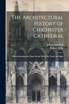 portada The Architectural History of Chichester Cathedral: With an Introductory Essay on the Fall of the Tower and Spire