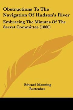 portada obstructions to the navigation of hudson's river: embracing the minutes of the secret committee (1860) (en Inglés)