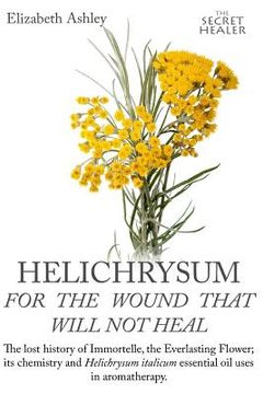 portada Helichrysum for the Wound That Will not Heal: The Lost History of Immortelle, the Everlasting Flower, its Chemistry and Helichrysum Italicum Essential. Aromatherapy (The Secret Healer Oils Manuals) (en Inglés)