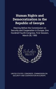 portada Human Rights and Democratization in the Republic of Georgia: Hearing Before the Commission on Security and Cooperation in Europe, One Hundred Fourth C (en Inglés)