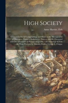 portada High Society: Advice as to Social Campaigning, and Hints on the Management of Dowagers, Dinners, Debutantes, Dances, and the Thousan (in English)