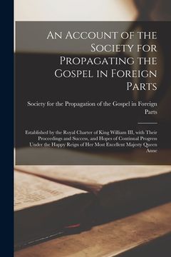 portada An Account of the Society for Propagating the Gospel in Foreign Parts [microform]: Established by the Royal Charter of King William III, With Their Pr (en Inglés)