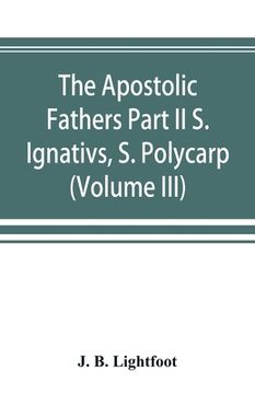portada The Apostolic Fathers Part II S. Ignativs, S. Polycarp. (Volume III)