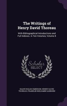 portada The Writings of Henry David Thoreau: With Bibliographical Introductions and Full Indexes. in Ten Volumes, Volume 8 (en Inglés)