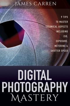 portada Digital Photography Mastery: 9 Tips to Master Technical Aspects Including ISO, Exposure, Metering, And Shutter Speed