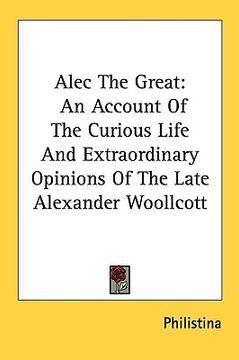 portada alec the great: an account of the curious life and extraordinary opinions of the late alexander woollcott (en Inglés)