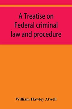 portada A Treatise on Federal Criminal law and Procedure: With Forms of Indictment and Writ of Error; And the Federal Penal Code (en Inglés)