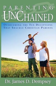 portada Parenting Unchained: Overcoming the Ten Deceptions That Shackle Christian Parents (en Inglés)