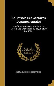 portada Le Service Des Archives Départementales: Conférences Faites Aux Élèves De L'école Des Chartes Les 10, 18, 25 Et 30 Juin 1890... (en Francés)