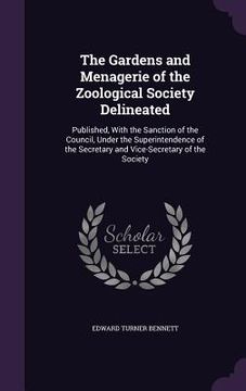 portada The Gardens and Menagerie of the Zoological Society Delineated: Published, With the Sanction of the Council, Under the Superintendence of the Secretar (en Inglés)