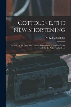 portada Cottolene, the New Shortening [microform]: for Sale by All First-class Grocers Everywhere: Cottolene Made Only by the N.K. Fairbank Co