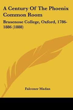 portada a century of the phoenix common room: brasenose college, oxford, 1786-1886 (1888) (en Inglés)